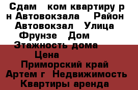 Сдам 1 ком.квартиру р-н Автовокзала! › Район ­ Автовокзал › Улица ­ Фрунзе › Дом ­ 42 › Этажность дома ­ 5 › Цена ­ 13 000 - Приморский край, Артем г. Недвижимость » Квартиры аренда   